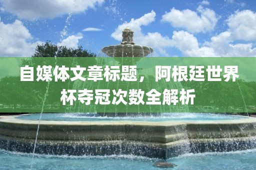 自媒体文章标题，阿根廷世界杯夺冠次数全解析