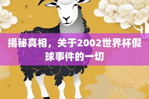 揭秘真相,关于2002世界杯假球事件的一切
