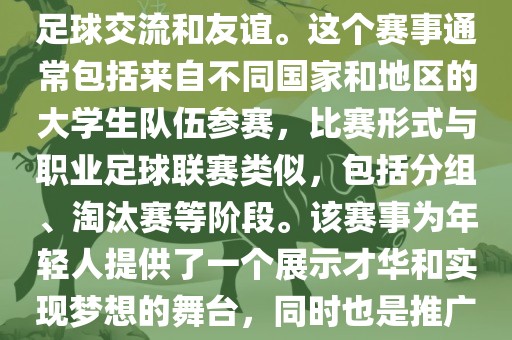 大学生世界杯是一个体育赛事，旨在促进全球大学生之间的足球交流和友谊。这个赛事通常包括来自不同国家和地区的大学生队伍参赛，比赛形式与职业足球联赛类似，包括分组、淘汰赛等阶段。该赛事为年轻人提供了一个展示才华和实现梦想的舞台，同永康市本千工贸有限公司时也是推广足球运动、增进国际间文化交流的重要途径。