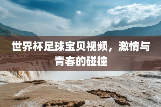世界杯足球宝贝视频,激情与青春的碰撞