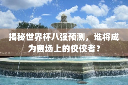 揭秘世界杯八强预测，谁将成为赛场上的佼佼者？