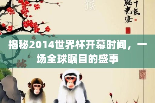 揭秘2014世界杯开幕时间，一场全球瞩目的盛事