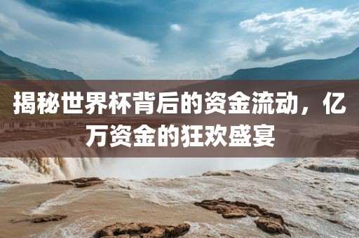揭秘世界杯背后的资金流动,亿万资金的狂欢盛宴永康市本千工贸有限公司