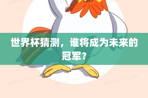 世界杯猜测,谁将成为未来的冠军?永康市本千工贸有限公司