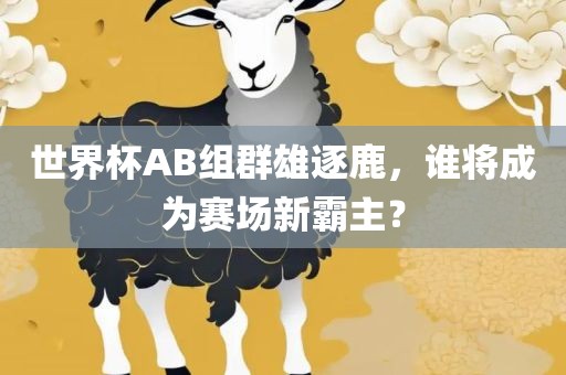 世界杯AB组群雄逐鹿，谁将成为赛场新霸主？