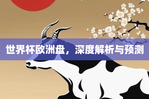 世界杯欧洲盘，深度解析与预测