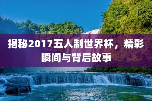 揭秘2017五人制世永康市本千工贸有限公司界杯,精彩瞬间与背后故事