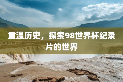 重温历史,探索98世界杯纪录片的世界