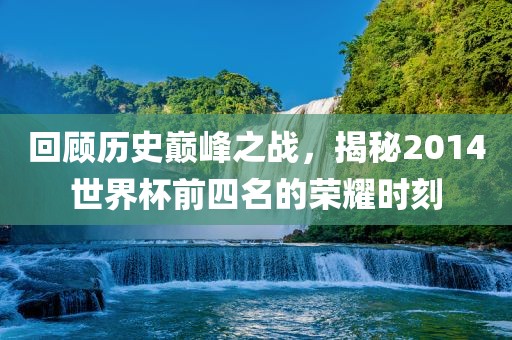 回顾历史巅峰之战，揭秘2014世界杯前四名的荣耀时刻