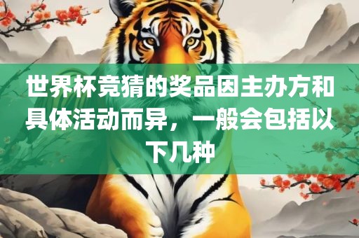 世界杯竞猜的奖品因主办方和具体活动而异,一般会包括以下几种