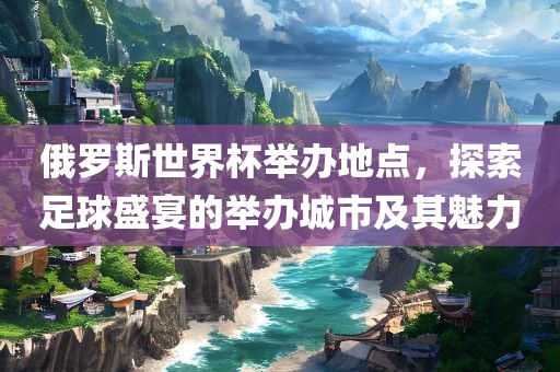 俄罗斯世界杯举办地点,探索足球盛宴的举办城市及其魅力