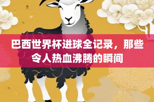 巴西世界杯进球全记录,那些令人热血沸腾的瞬间永康市本千工贸有限公司