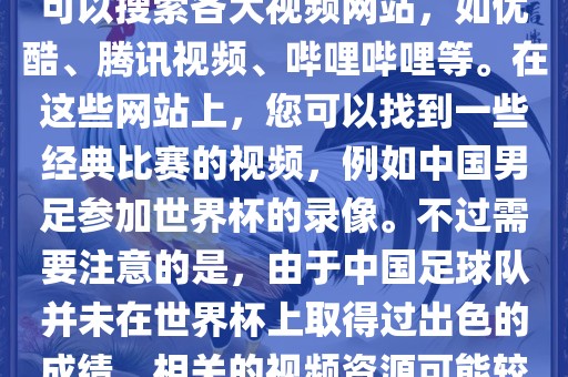 关于中国足球世界杯的视频，您可以搜索各大视频网站，如优酷、腾讯视频、哔哩哔哩等。在这些网站上，您可以找到一些经典比赛的视频，例如中国男足参加世界杯的录像。不过需要注意的是，由于中国足球队并未在世界杯上取得过出色的成绩，相关的视频资源可能较少。