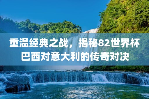 重温经典之战，揭秘82世界杯巴西对意大利的传奇对决永康市本千工贸有限公司
