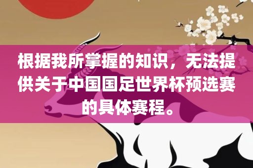 根据我所掌握的知识,无法提供关于中国国足世界杯预选赛的具体赛程。