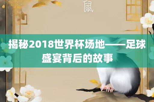 揭秘2018世界杯场地——足球盛宴背后的故事