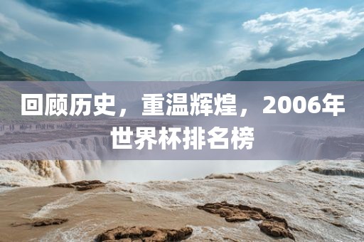 回顾历史,重温辉煌,2006年世界杯排名榜