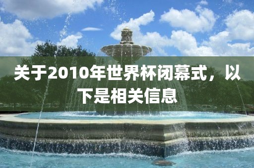 关于2010年世界杯闭幕式，以下是相关信息