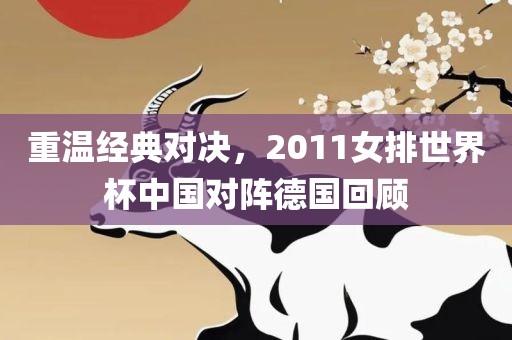 重温经典对决，2011女排世界杯中国对阵德国回顾