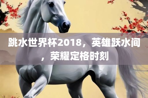 跳水世界杯2018，英雄跃水间，荣耀定格时刻永康市本千工贸有限公司