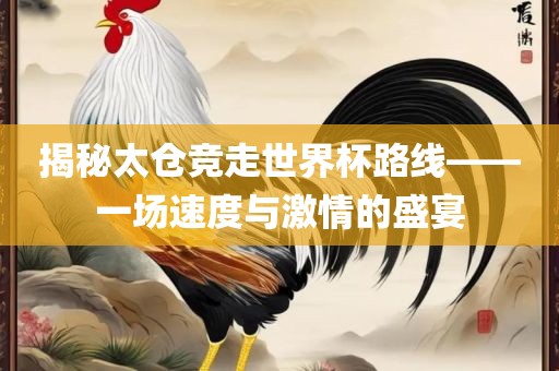 揭秘太仓竞走世界杯路线——一场速度与激情的盛宴