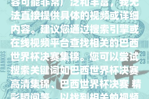 由于巴西世界杯决赛集锦的内容可能非常广泛和丰富，我无法直接提供具体的视频或详细内容。建议您通过搜索引擎或在线视频平台查找相关的巴西世界杯决赛集锦。您可以尝试搜索关键词如巴西世界杯决赛 高清集锦、巴西世界杯决赛 精彩瞬间等，以找到相关的视频和报道。