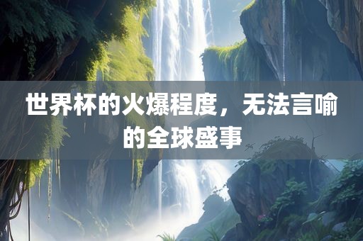 世界杯的火爆程度,无法言喻的全球盛事