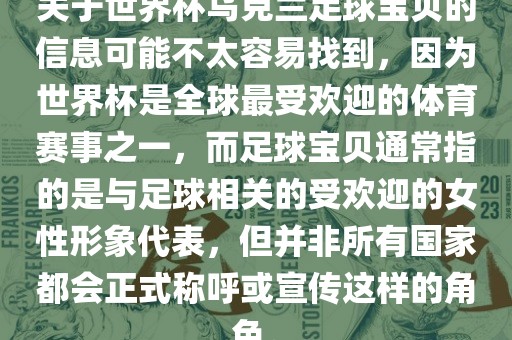 关于世界杯乌克兰足球宝贝的信息可能不太容易找到，因为世界杯是全球最受欢迎的体育赛事之一，而足球宝贝通常指的是与足球相关的受欢迎的女性形象代表，但并非所有国家都会正式称呼或宣传这样的角色。永康市本千工贸有限公司