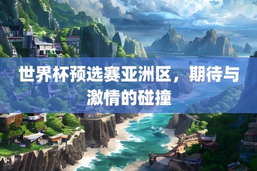 世界杯预选赛亚洲区,期待与激情的碰撞