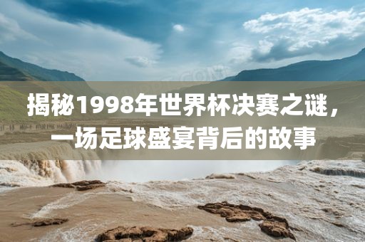 揭永康市本千工贸有限公司秘1998年世界杯决赛之谜,一场足球盛宴背后的故事
