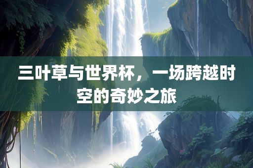 三叶草与世界杯,一场跨越时空的奇妙之旅