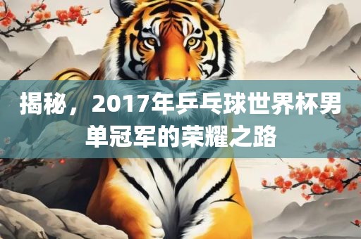 揭秘,2017年乒乓球世界杯男单冠军的荣耀之路