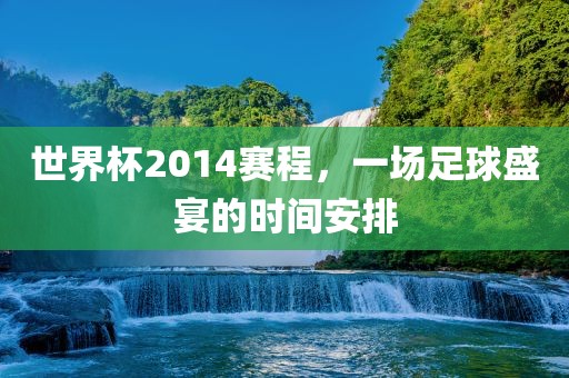 世界杯2014赛程,一场足球盛宴的时间安排