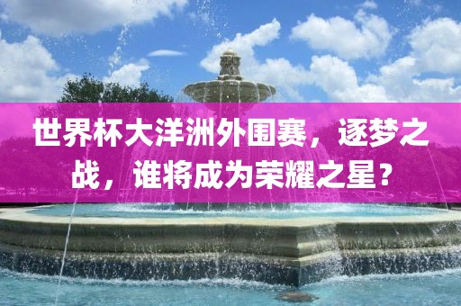 世界杯大洋洲外围赛,逐梦之战,谁将成为荣耀之星?