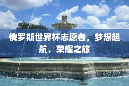 俄罗斯世界杯志愿者，梦想起航，荣耀之旅永康市本千工贸有限公司