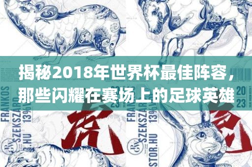 揭秘2018年世界杯最佳阵容,那些闪耀在赛场上的足球英雄