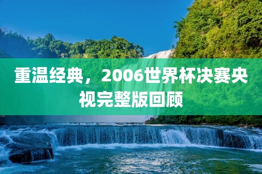 重温经典，2006世界杯决赛央视完整版回顾永康市本千工贸有限公司