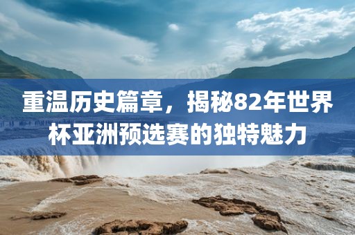 重温历史篇章，揭秘82年世界杯亚洲预选赛的独特魅力永康市本千工贸有限公司