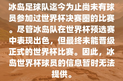 冰岛足球队迄今为止尚未有球员参加过世界杯决赛圈的比赛。尽管冰岛队在世界杯预选赛中表现出色,但最终未能晋级正式的世界杯比赛。因此,冰岛世界杯球员的信息暂时无法提供。