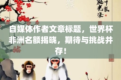 自媒体作者文章标题,世界杯非洲名额揭晓,期待与挑战并存!