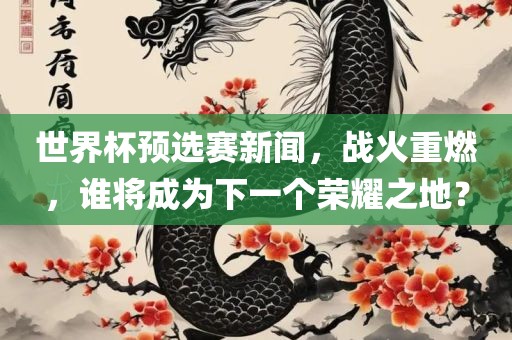 世界杯预选赛新闻，战火重燃，谁将成为下一个荣耀之地？