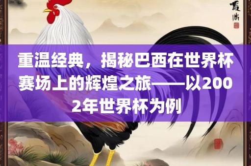 重温经典，揭秘巴西在世界杯赛场上的辉煌之旅——以2002年世界杯为例永康市本千工贸有限公司