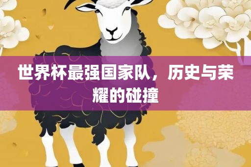 世界杯最强国家队,历史与荣耀的碰撞