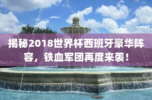 揭秘2018世界杯西班牙豪华阵容，铁血军团再度来袭！永康市本千工贸有限公司