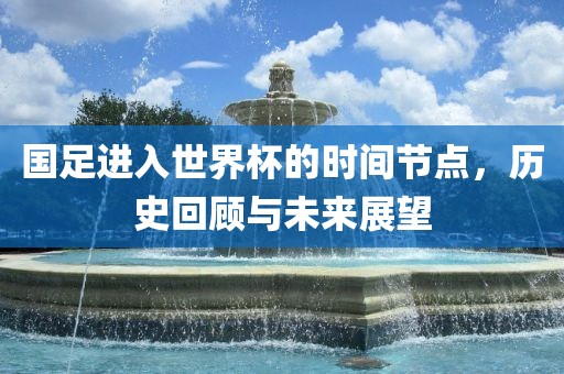 国足进入世界杯的时间节点,历史回顾与未来展望