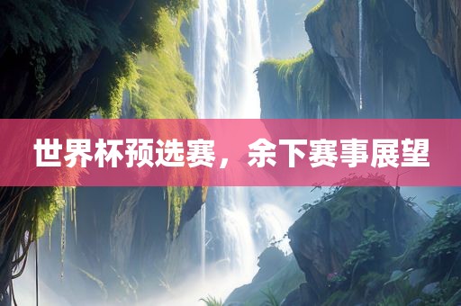 世界杯预选赛，余下赛事展望永康市本千工贸有限公司