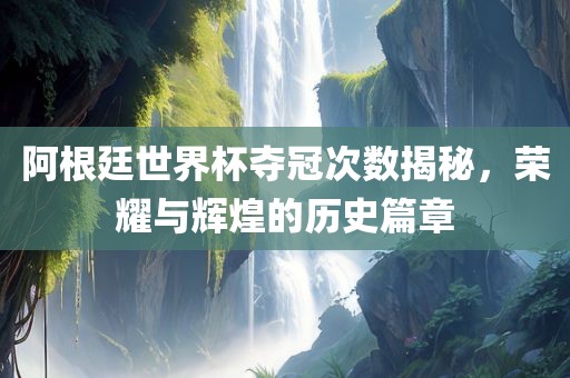 阿根廷世界杯夺冠次数揭秘,荣耀与辉煌的历史篇章