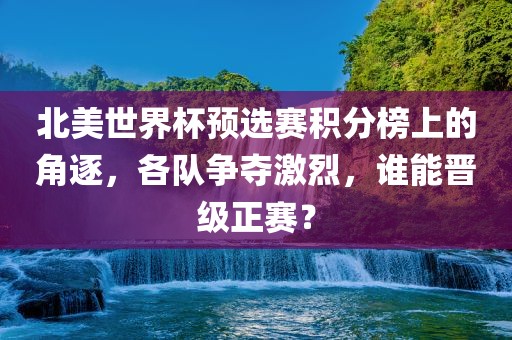 北美世界杯预选赛积分榜上的角逐，各队争夺激烈，谁能晋级正赛？
