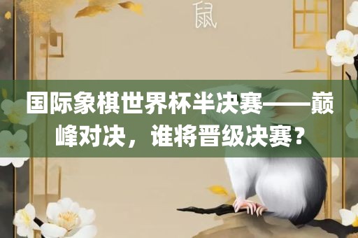 国际象棋世界杯半决赛——巅峰对决，谁将晋级决赛？