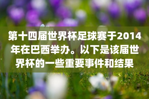 第十四届世界杯足球赛于2014年在巴西举办。以下是该届世界杯的一些重要事件和结果